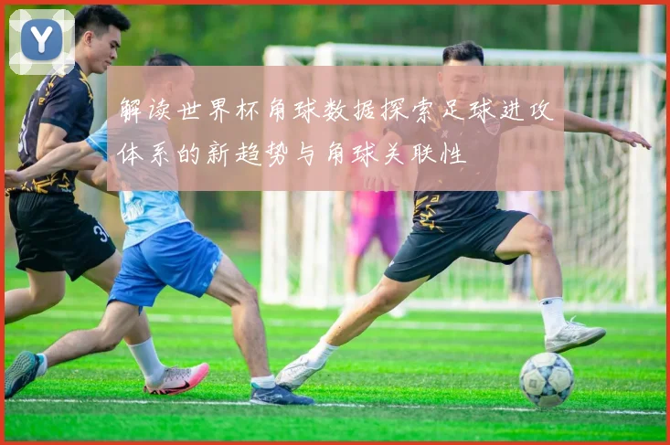 解读世界杯角球数据探索足球进攻体系的新趋势与角球关联性
