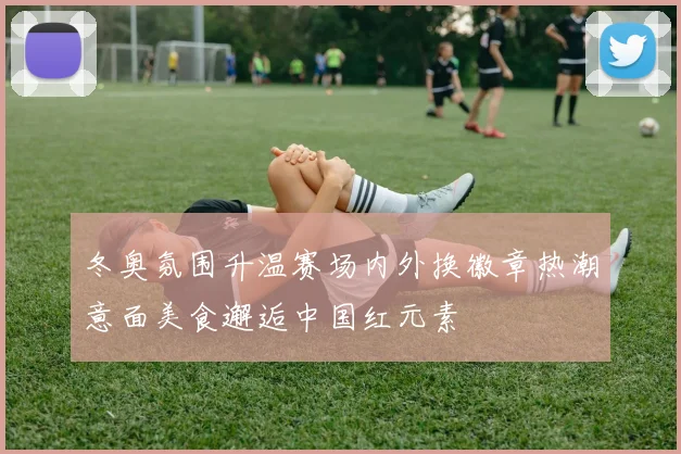 冬奥氛围升温赛场内外换徽章热潮意面美食邂逅中国红元素