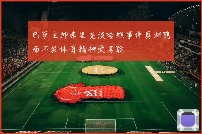 巴萨主帅弗里克谈哈维事件真相隐而不发体育精神受考验