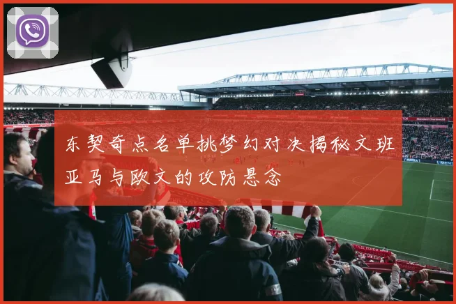 东契奇点名单挑梦幻对决揭秘文班亚马与欧文的攻防悬念