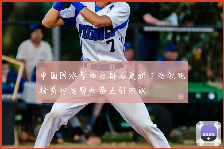 中国围棋等级分排名更新丁浩领跑榜首柯洁暂列第五引热议