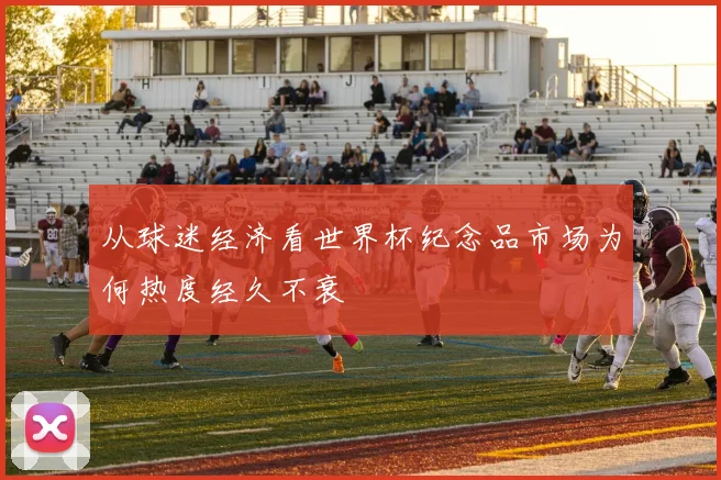 从球迷经济看世界杯纪念品市场为何热度经久不衰