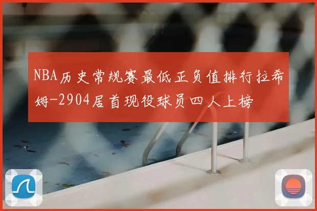 NBA历史常规赛最低正负值排行拉希姆-2904居首现役球员四人上榜
