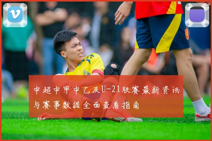 中超中甲中乙及U-21联赛最新资讯与赛事数据全面查看指南