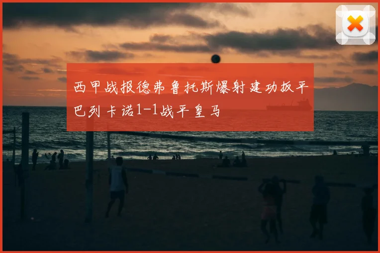 西甲战报德弗鲁托斯爆射建功扳平巴列卡诺1-1战平皇马