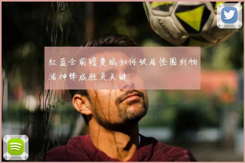 红蓝会前瞻曼城如何破局怪圈利物浦神锋成胜负关键