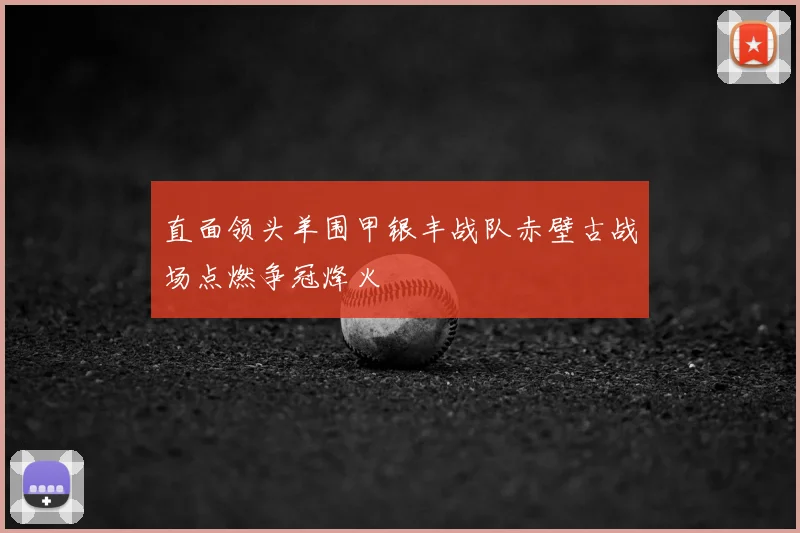 直面领头羊围甲银丰战队赤壁古战场点燃争冠烽火