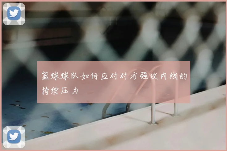 篮球球队如何应对对方强攻内线的持续压力