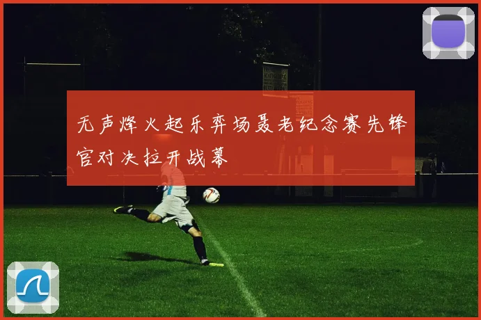 无声烽火起乐弈场聂老纪念赛先锋官对决拉开战幕