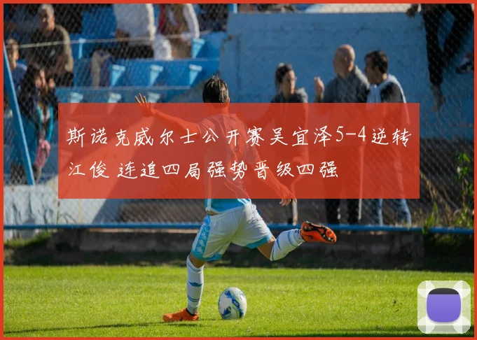 斯诺克威尔士公开赛吴宜泽5-4逆转江俊 连追四局强势晋级四强