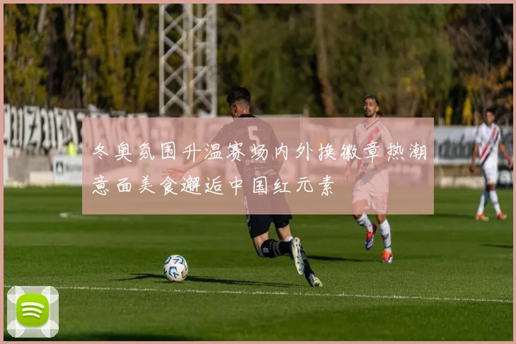 冬奥氛围升温赛场内外换徽章热潮意面美食邂逅中国红元素