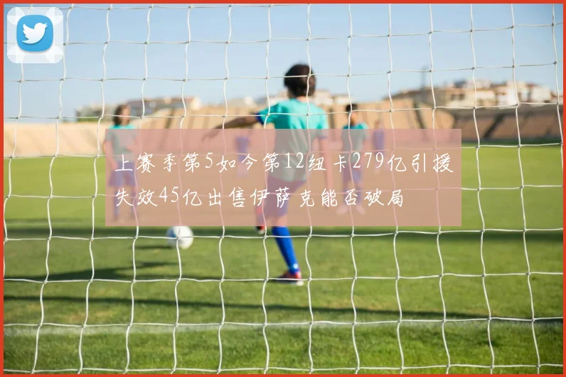 上赛季第5如今第12纽卡279亿引援失效45亿出售伊萨克能否破局