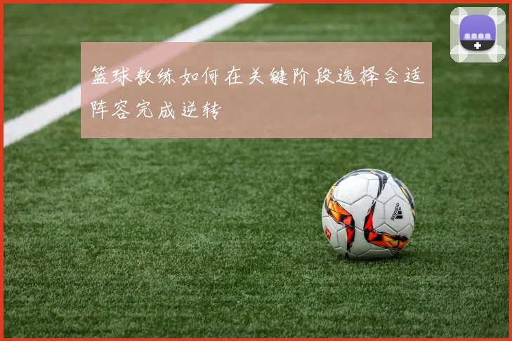 篮球教练如何在关键阶段选择合适阵容完成逆转