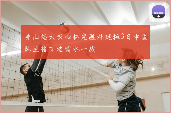井山裕太农心杯完胜朴廷桓3日中国队主将丁浩背水一战