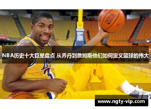 NBA历史十大巨星盘点 从乔丹到詹姆斯他们如何定义篮球的伟大