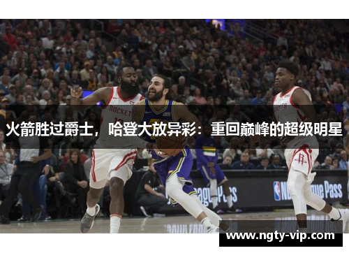 火箭胜过爵士，哈登大放异彩：重回巅峰的超级明星