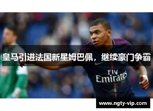 皇马引进法国新星姆巴佩，继续豪门争霸