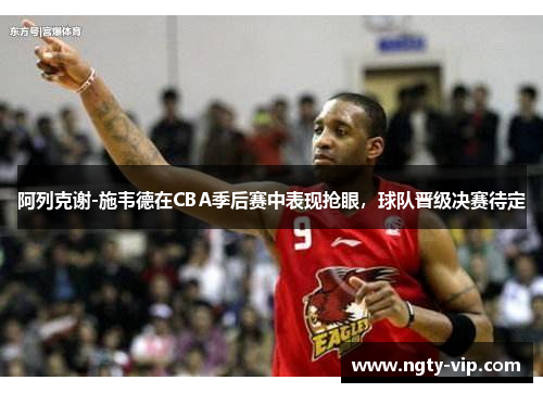 阿列克谢-施韦德在CBA季后赛中表现抢眼，球队晋级决赛待定