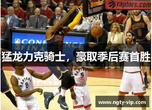 猛龙力克骑士，豪取季后赛首胜