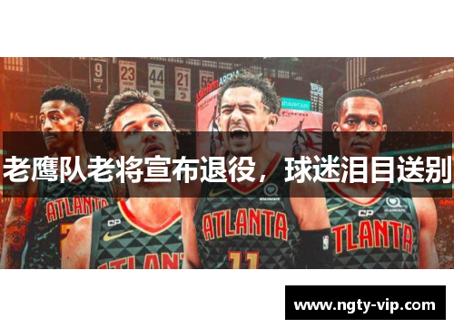 老鹰队老将宣布退役，球迷泪目送别
