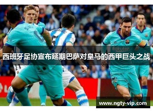 西班牙足协宣布延期巴萨对皇马的西甲巨头之战