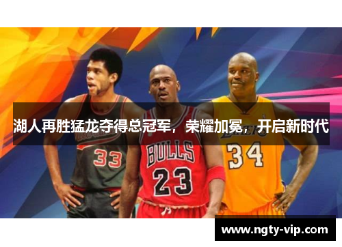 湖人再胜猛龙夺得总冠军，荣耀加冕，开启新时代