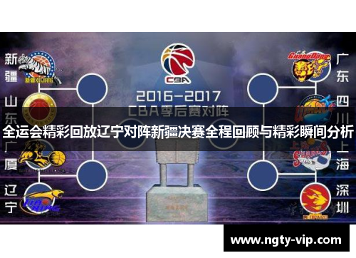 全运会精彩回放辽宁对阵新疆决赛全程回顾与精彩瞬间分析