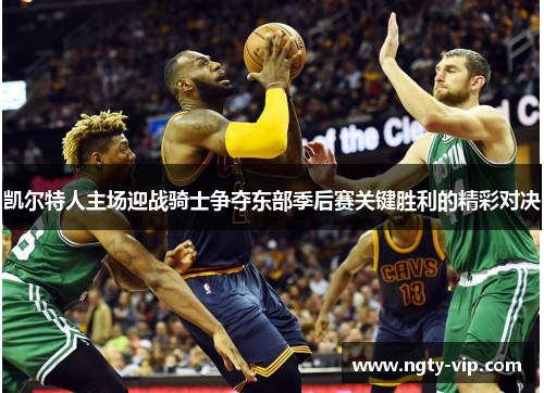 凯尔特人主场迎战骑士争夺东部季后赛关键胜利的精彩对决