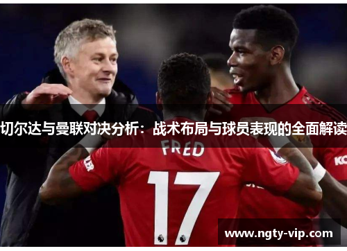 切尔达与曼联对决分析：战术布局与球员表现的全面解读