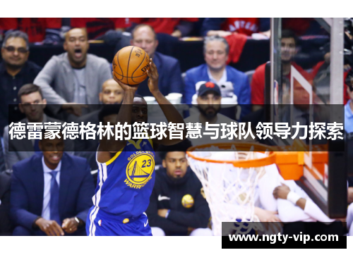 德雷蒙德格林的篮球智慧与球队领导力探索