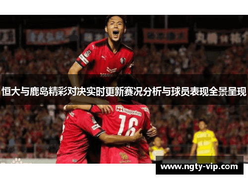 恒大与鹿岛精彩对决实时更新赛况分析与球员表现全景呈现