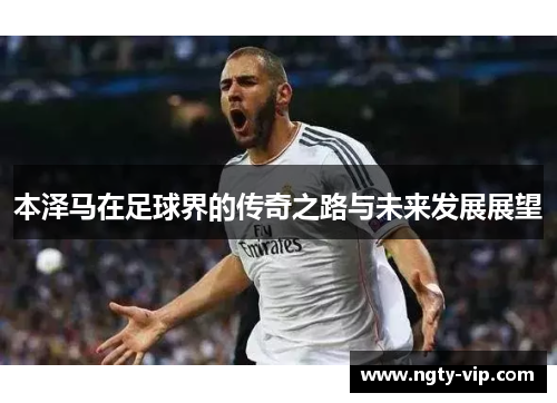 本泽马在足球界的传奇之路与未来发展展望