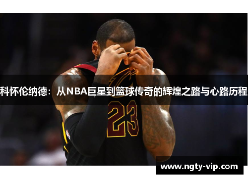 科怀伦纳德：从NBA巨星到篮球传奇的辉煌之路与心路历程
